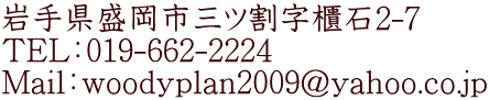 岩手県盛岡市三ツ割字櫃石2-7 TEL：019-662-2224 Mail：woodyplan2009@yahoo.co.jp 